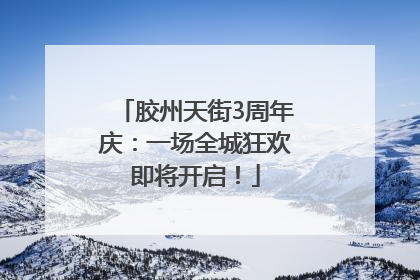 胶州天街3周年庆：一场全城狂欢即将开启！
