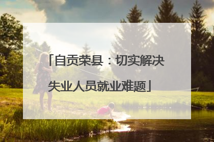自贡荣县：切实解决失业人员就业难题