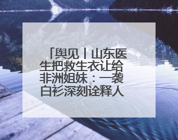 舆见丨山东医生把救生衣让给非洲姐妹：一袭白衫深刻诠释人类命运共同体