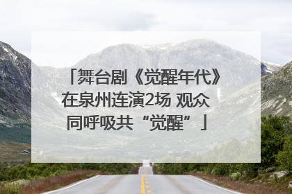 舞台剧《觉醒年代》在泉州连演2场 观众同呼吸共“觉醒”