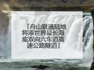 舟山联通陆地将添世界最长海底双向六车道高速公路隧道