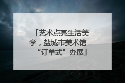艺术点亮生活美学，盐城市美术馆“订单式”办展