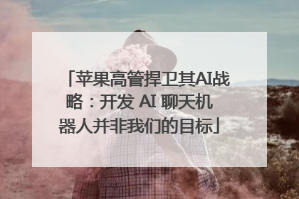 苹果高管捍卫其AI战略：开发 AI 聊天机器人并非我们的目标