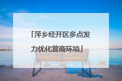 萍乡经开区多点发力优化营商环境