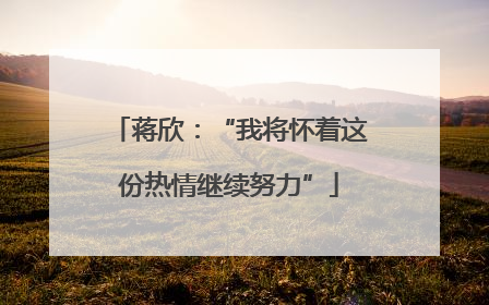 蒋欣：“我将怀着这份热情继续努力”