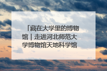 藏在大学里的博物馆｜走进河北师范大学博物馆天地科学馆：在校园里赴一场“宇宙之约”