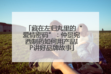 藏在左归丸里的“爱情密码”：仲景宛西制药如何用产品IP讲好品牌故事
