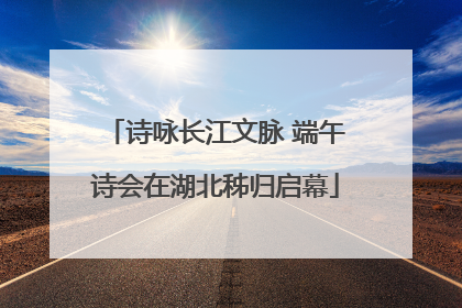 诗咏长江文脉 端午诗会在湖北秭归启幕