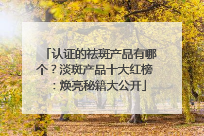认证的祛斑产品有哪个？淡斑产品十大红榜：焕亮秘籍大公开
