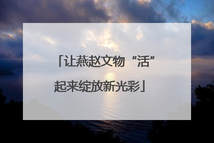让燕赵文物“活”起来绽放新光彩