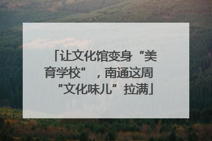 让文化馆变身“美育学校”，南通这周“文化味儿”拉满