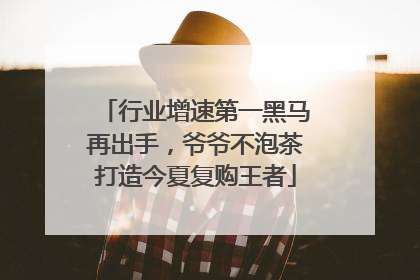 行业增速第一黑马再出手，爷爷不泡茶打造今夏复购王者