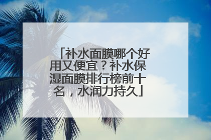 补水面膜哪个好用又便宜？补水保湿面膜排行榜前十名，水润力持久