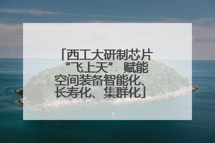 西工大研制芯片“飞上天” 赋能空间装备智能化、长寿化、集群化
