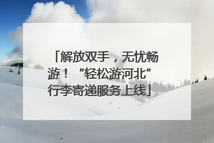 解放双手，无忧畅游！“轻松游河北”行李寄递服务上线