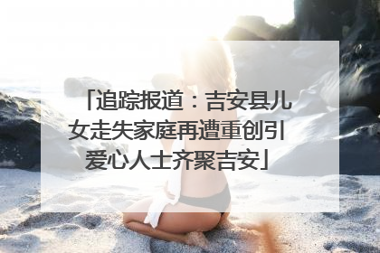 追踪报道：吉安县儿女走失家庭再遭重创引爱心人士齐聚吉安