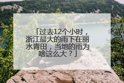 过去12个小时，浙江最大的雨下在丽水青田，当地的雨为啥这么大？