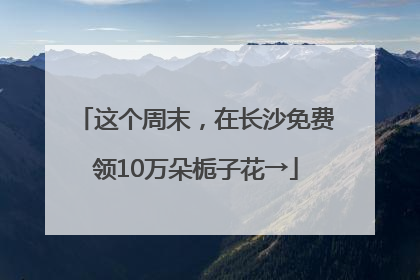 这个周末，在长沙免费领10万朵栀子花→
