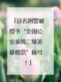 这名刑警被授予“全国公安系统二级英雄模范”称号！