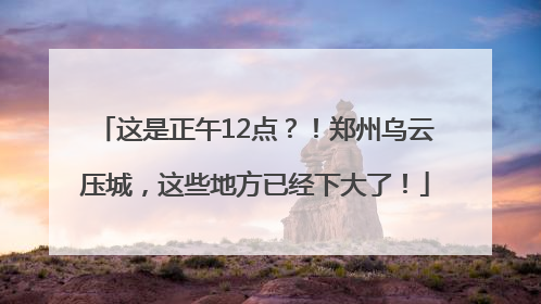 这是正午12点？！郑州乌云压城，这些地方已经下大了！