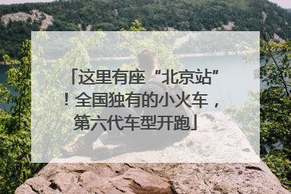 这里有座“北京站”！全国独有的小火车，第六代车型开跑