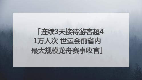 连续3天接待游客超41万人次 世运会前省内最大规模龙舟赛事收官