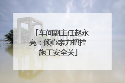 车间副主任赵永亮：倾心亲力把控施工安全关
