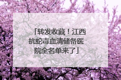 转发收藏！江西抗蛇毒血清储备医院全名单来了