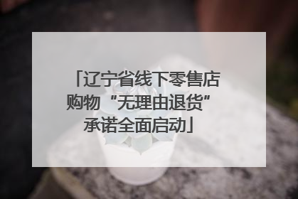辽宁省线下零售店购物“无理由退货”承诺全面启动