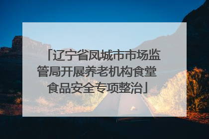 辽宁省凤城市市场监管局开展养老机构食堂食品安全专项整治