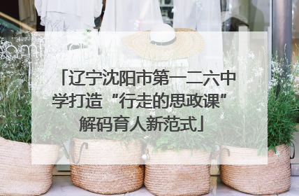 辽宁沈阳市第一二六中学打造“行走的思政课” 解码育人新范式