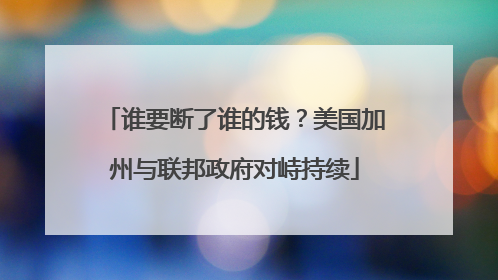 谁要断了谁的钱？美国加州与联邦政府对峙持续