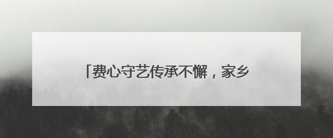 费心守艺传承不懈，家乡名茶香远益清，这位非遗传承人很忙碌也很值得总结