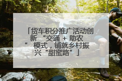 货车积分推广活动创新 “交通 + 助农” 模式，铺就乡村振兴“甜蜜路”