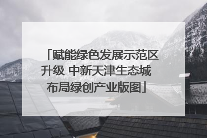 赋能绿色发展示范区升级 中新天津生态城布局绿创产业版图