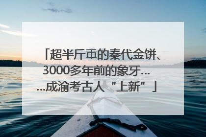 超半斤重的秦代金饼、3000多年前的象牙……成渝考古人“上新”