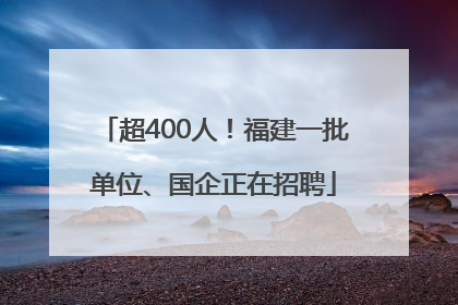 超400人！福建一批单位、国企正在招聘