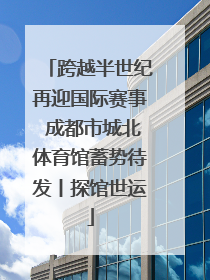 跨越半世纪再迎国际赛事 成都市城北体育馆蓄势待发丨探馆世运