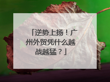 逆势上扬！广州外贸凭什么越战越猛？