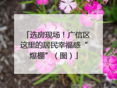 选房现场！广信区这里的居民幸福感“爆棚”（图）