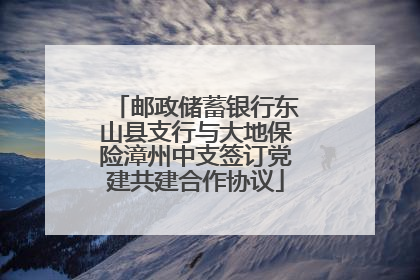 邮政储蓄银行东山县支行与大地保险漳州中支签订党建共建合作协议