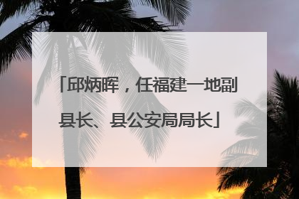 邱炳晖，任福建一地副县长、县公安局局长