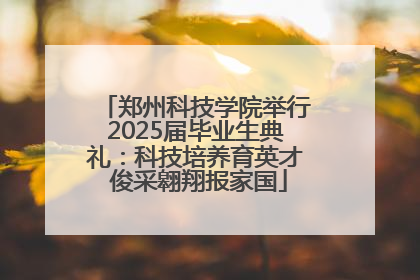 郑州科技学院举行2025届毕业生典礼：科技培养育英才 俊采翱翔报家国