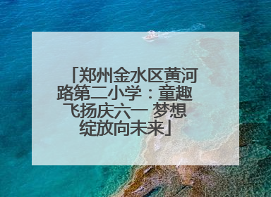 郑州金水区黄河路第二小学：童趣飞扬庆六一 梦想绽放向未来