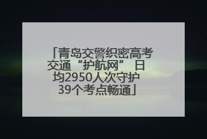青岛交警织密高考交通“护航网” 日均2950人次守护39个考点畅通
