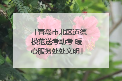 青岛市北区道德模范送考助考 暖心服务处处文明