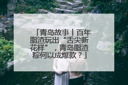 青岛故事丨百年脂渣玩出“舌尖新花样”，青岛脂渣粽何以成爆款？