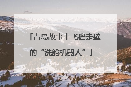 青岛故事丨飞檐走壁的“洗舱机器人”