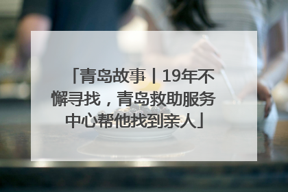 青岛故事丨19年不懈寻找，青岛救助服务中心帮他找到亲人