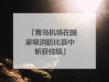 青岛机场在国家级消防比赛中斩获佳绩
